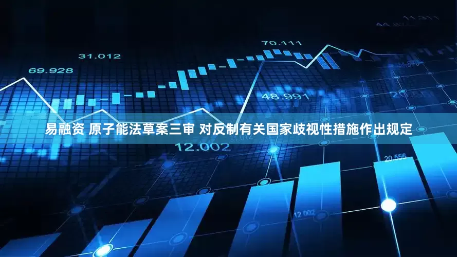 易融资 原子能法草案三审 对反制有关国家歧视性措施作出规定