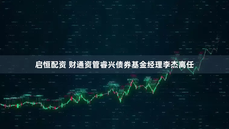 启恒配资 财通资管睿兴债券基金经理李杰离任