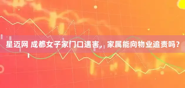 星迈网 成都女子家门口遇害，家属能向物业追责吗？