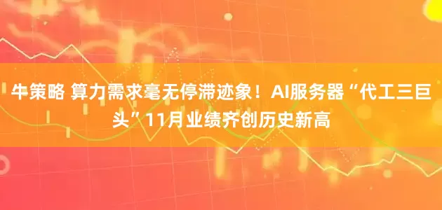 牛策略 算力需求毫无停滞迹象！AI服务器“代工三巨头”11月业绩齐创历史新高