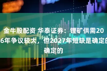 金牛股配资 华泰证券：锂矿供需2026年争议较大，但2027年短缺是确定的