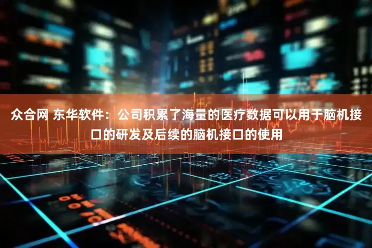 众合网 东华软件：公司积累了海量的医疗数据可以用于脑机接口的研发及后续的脑机接口的使用