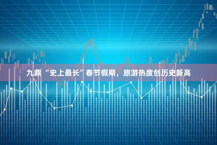 九鼎 “史上最长”春节假期，旅游热度创历史新高