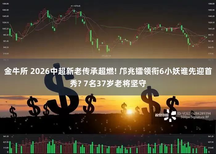 金牛所 2026中超新老传承超燃! 邝兆镭领衔6小妖谁先迎首秀? 7名37岁老将坚守
