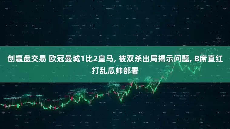 创赢盘交易 欧冠曼城1比2皇马, 被双杀出局揭示问题, B席直红打乱瓜帅部署