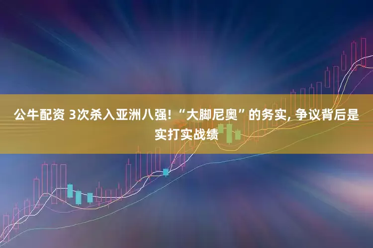 公牛配资 3次杀入亚洲八强! “大脚尼奥”的务实, 争议背后是实打实战绩