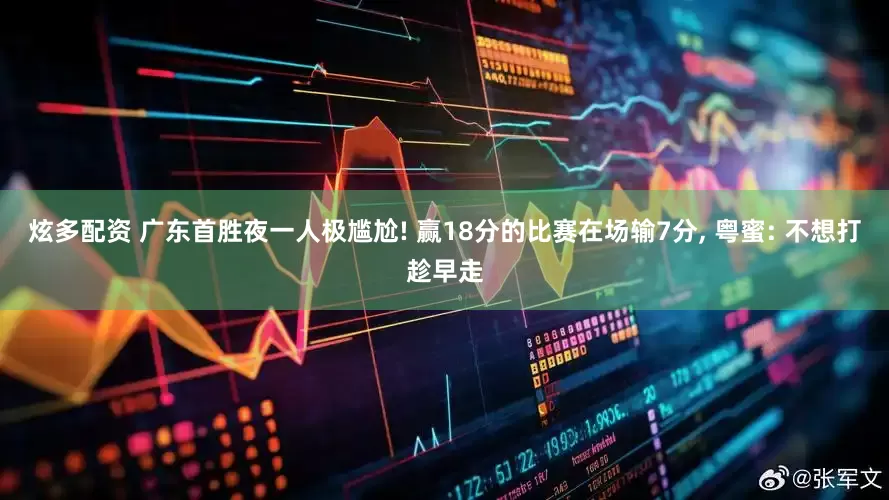炫多配资 广东首胜夜一人极尴尬! 赢18分的比赛在场输7分, 粤蜜: 不想打趁早走